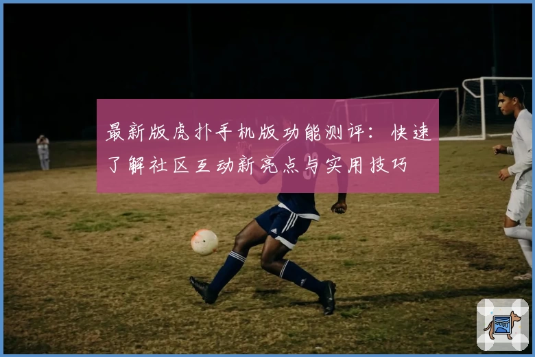 最新版虎扑手机版功能测评：快速了解社区互动新亮点与实用技巧