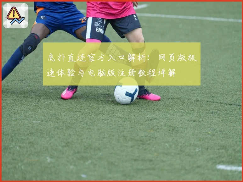 虎扑直连官方入口解析：网页版极速体验与电脑版注册教程详解