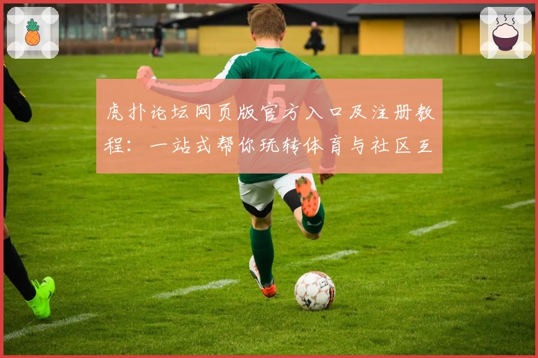 虎扑论坛网页版官方入口及注册教程：一站式帮你玩转体育与社区互动