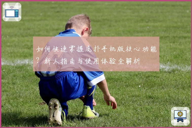 如何快速掌握虎扑手机版核心功能？新人指南与使用体验全解析