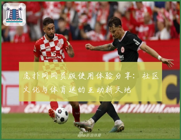 虎扑网网页版使用体验分享：社区文化与体育迷的互动新天地