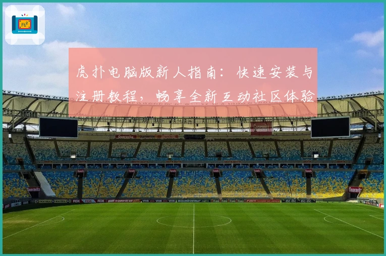 虎扑电脑版新人指南：快速安装与注册教程，畅享全新互动社区体验