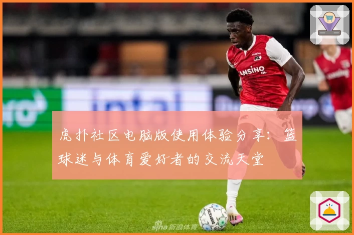 虎扑社区电脑版使用体验分享：篮球迷与体育爱好者的交流天堂