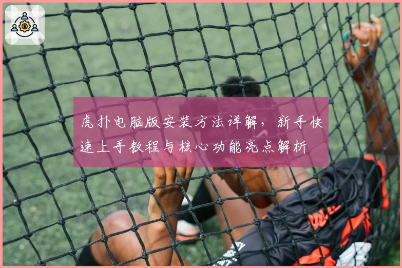 虎扑电脑版安装方法详解，新手快速上手教程与核心功能亮点解析