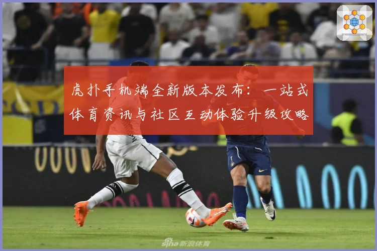 虎扑手机端全新版本发布：一站式体育资讯与社区互动体验升级攻略
