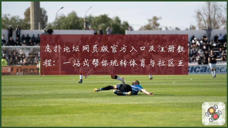 虎扑论坛网页版官方入口及注册教程：一站式帮你玩转体育与社区互动