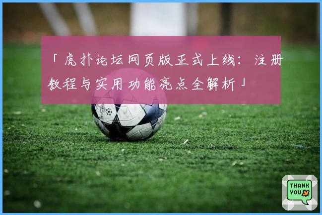 「虎扑论坛网页版正式上线：注册教程与实用功能亮点全解析」