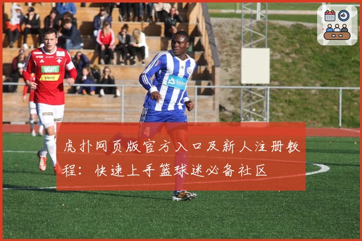 虎扑网页版官方入口及新人注册教程：快速上手篮球迷必备社区