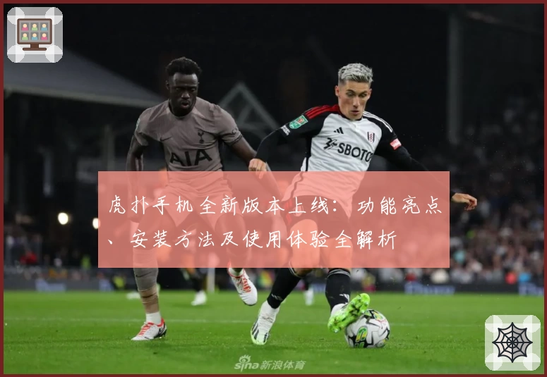 虎扑手机全新版本上线：功能亮点、安装方法及使用体验全解析