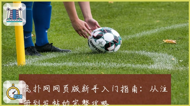 虎扑网网页版新手入门指南：从注册到发帖的完整攻略