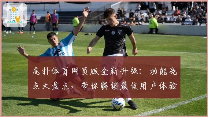 虎扑体育网页版全新升级：功能亮点大盘点，带你解锁最佳用户体验