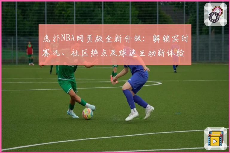 虎扑NBA网页版全新升级：解锁实时赛况、社区热点及球迷互动新体验