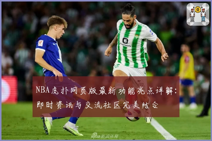 NBA虎扑网页版最新功能亮点详解：即时资讯与交流社区完美结合