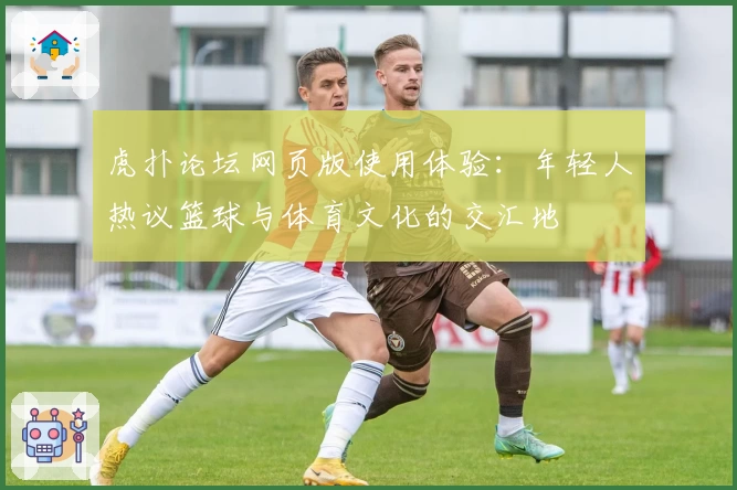 虎扑论坛网页版使用体验：年轻人热议篮球与体育文化的交汇地