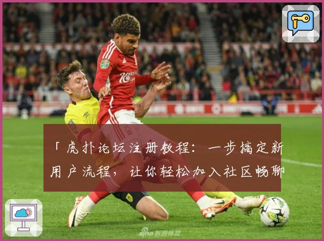 「虎扑论坛注册教程：一步搞定新用户流程，让你轻松加入社区畅聊」