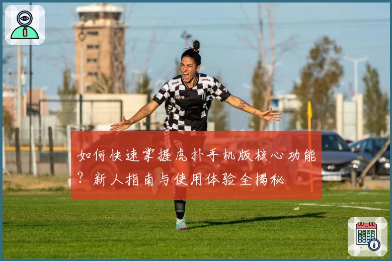如何快速掌握虎扑手机版核心功能?新人指南与使用体验全揭秘