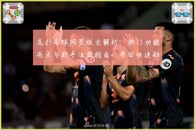 虎扑足球网页版全解析：热门功能亮点与新手注册指南，带你快速融入足球社区