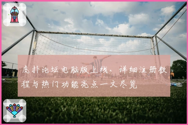 虎扑论坛电脑版上线，详细注册教程与热门功能亮点一文尽览