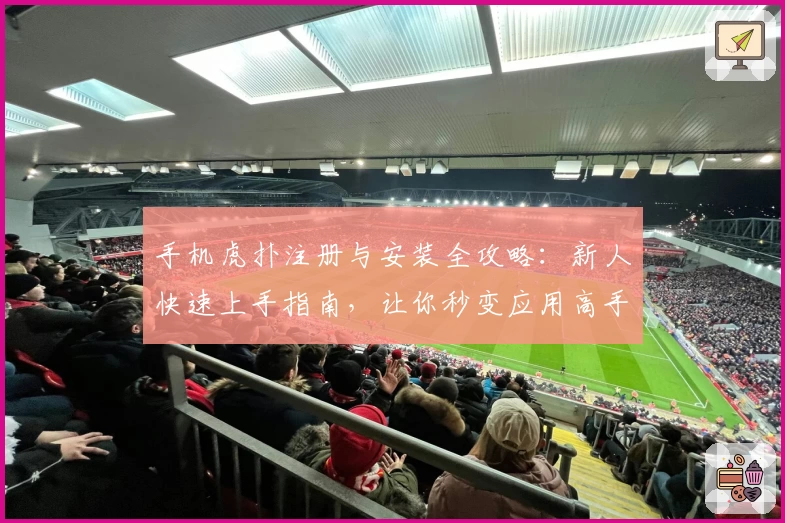 手机虎扑注册与安装全攻略：新人快速上手指南，让你秒变应用高手！