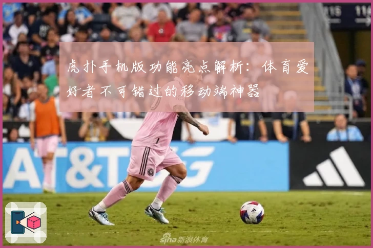 虎扑手机版功能亮点解析：体育爱好者不可错过的移动端神器