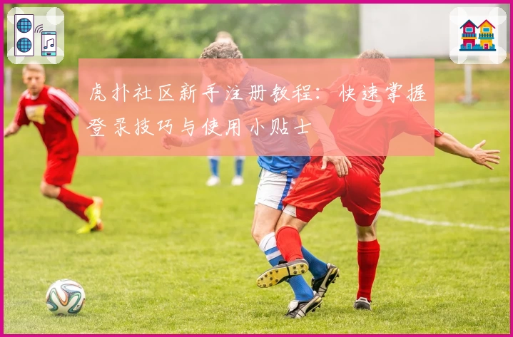 虎扑社区新手注册教程：快速掌握登录技巧与使用小贴士