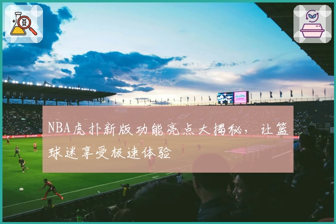 NBA虎扑新版功能亮点大揭秘，让篮球迷享受极速体验
