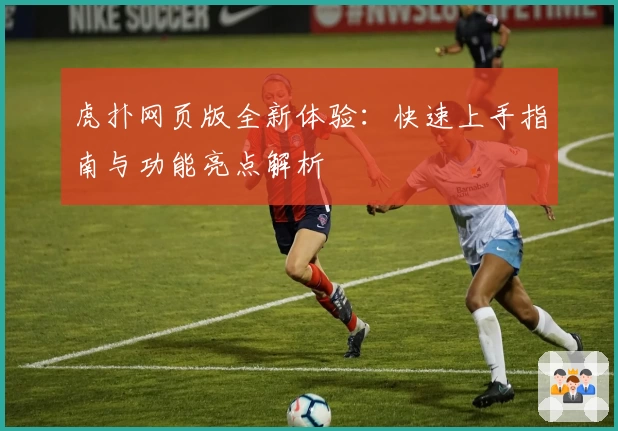 虎扑网页版全新体验:快速上手指南与功能亮点解析