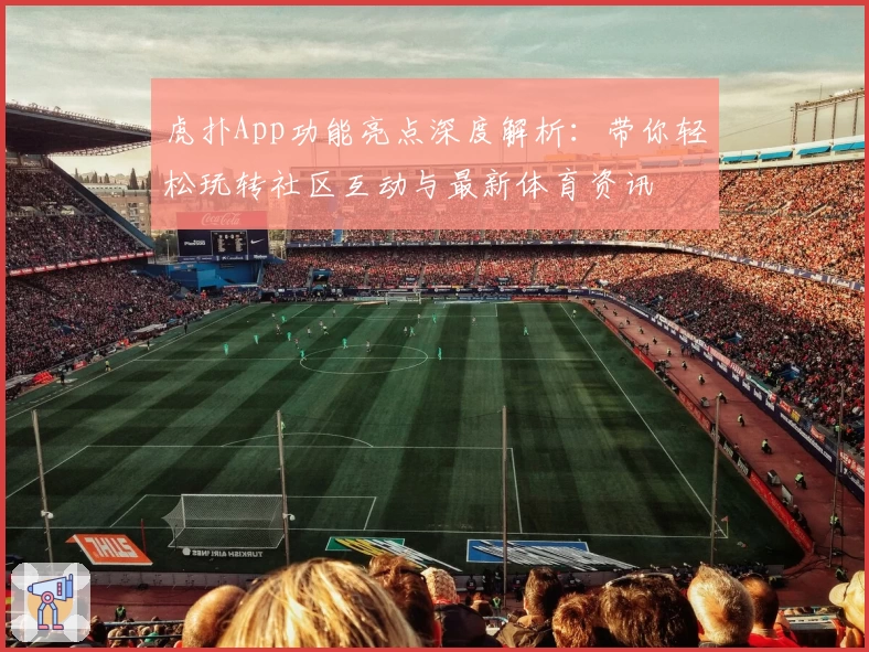 虎扑App功能亮点深度解析：带你轻松玩转社区互动与最新体育资讯