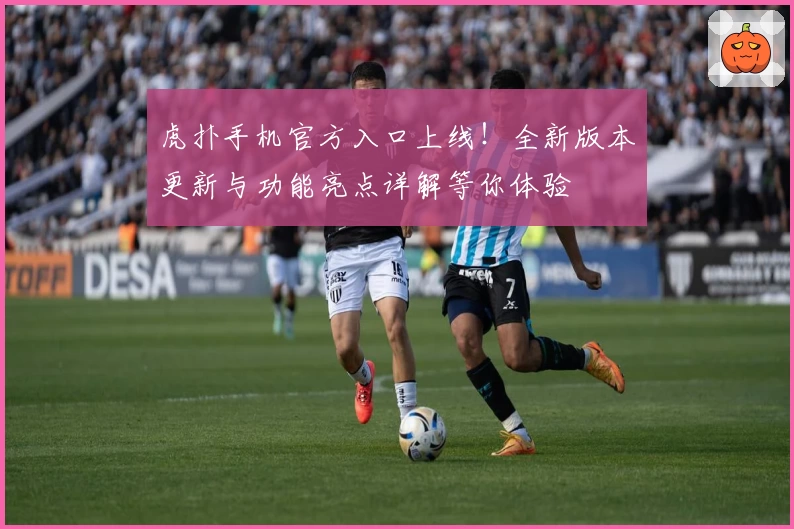 虎扑手机官方入口上线！全新版本更新与功能亮点详解等你体验