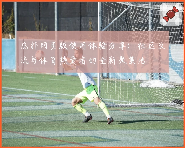 虎扑网页版使用体验分享：社区交流与体育热爱者的全新聚集地
