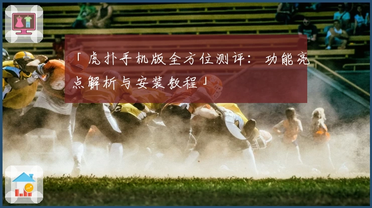 「虎扑手机版全方位测评：功能亮点解析与安装教程」