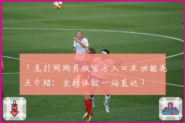 「虎扑网网页版官方入口及功能亮点介绍：全新体验一站直达」