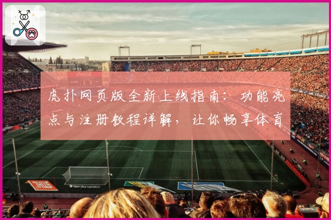 虎扑网页版全新上线指南：功能亮点与注册教程详解，让你畅享体育社区魅力