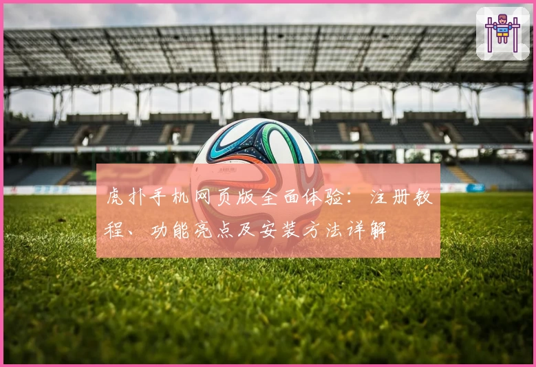 虎扑手机网页版全面体验：注册教程、功能亮点及安装方法详解