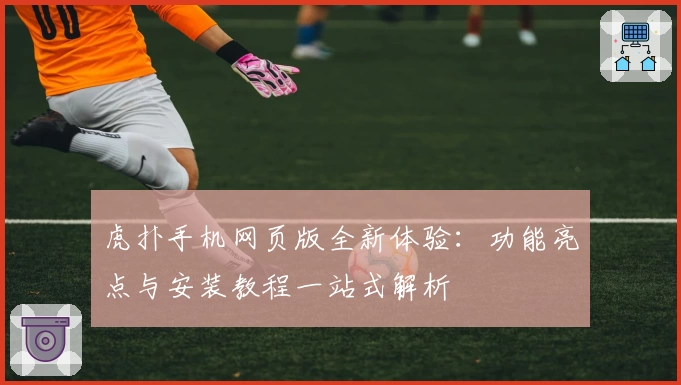 虎扑手机网页版全新体验：功能亮点与安装教程一站式解析
