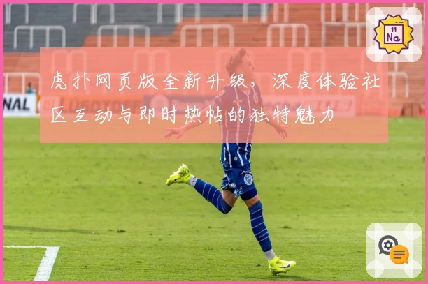 虎扑网页版全新升级，深度体验社区互动与即时热帖的独特魅力